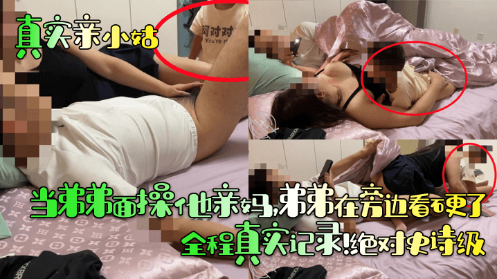 真实亲小姑当弟弟面操他亲妈弟弟在旁边看硬了全程真实记录绝对史诗级